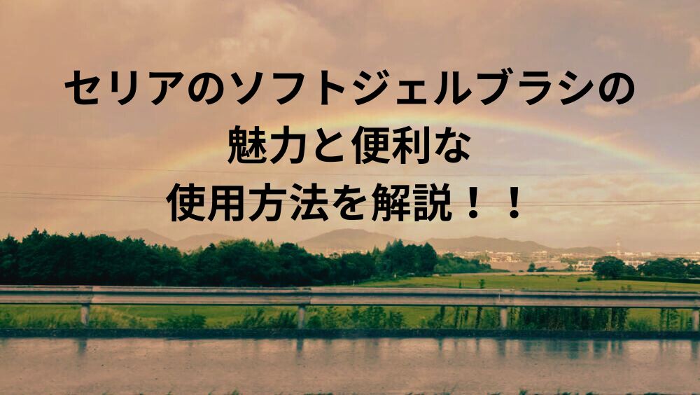 セリアのソフトジェルブラシの魅力と便利な使用方法を解説！！