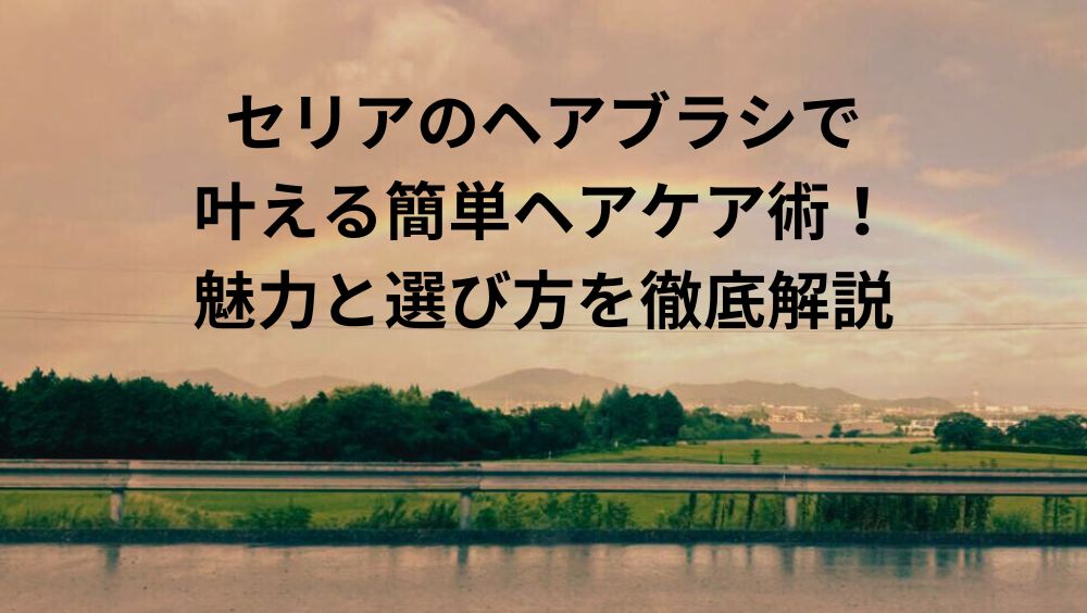 セリアのヘアブラシで 叶える簡単ヘアケア術！魅力と選び方を徹底解説