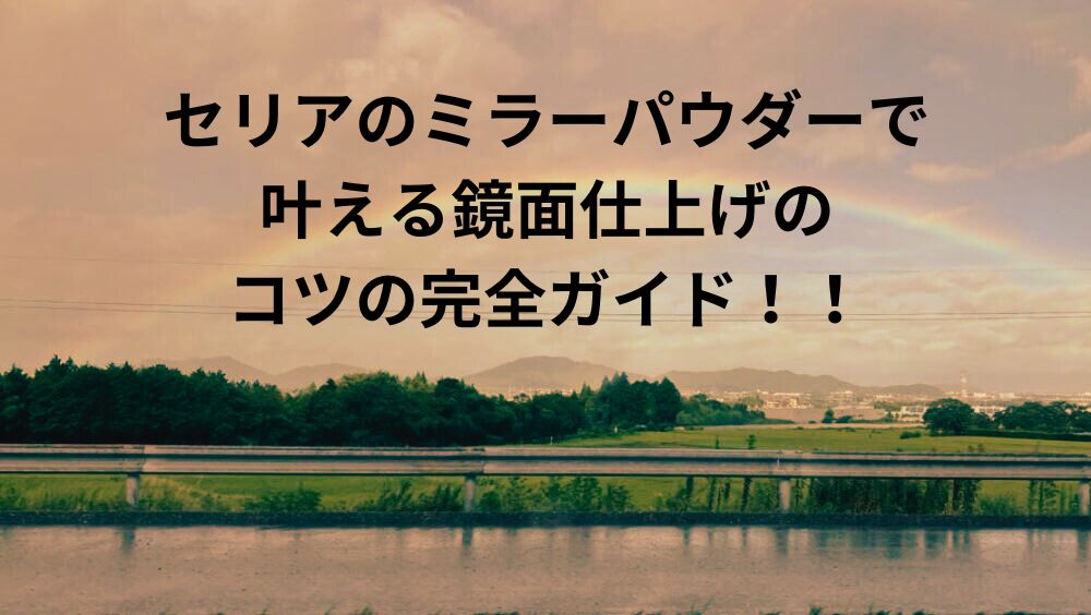 セリアのミラーパウダーで叶える鏡面仕上げのコツの完全ガイド！！