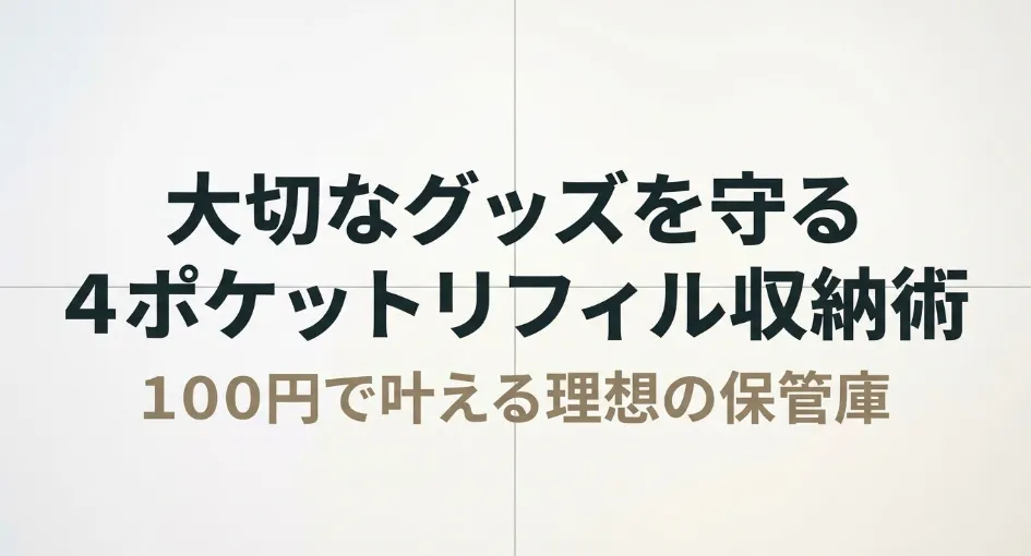 100円で叶える理想の保管庫。大切なグッズを守る4ポケットリフィル収納術