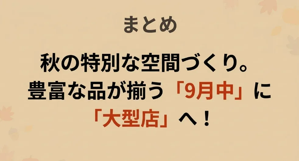 まとめ。秋の特別な空間づくり。豊富な品が揃う9月中に大型店へ
